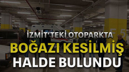 İzmit’teki otoparkta boğazı kesilmiş halde bulundu
